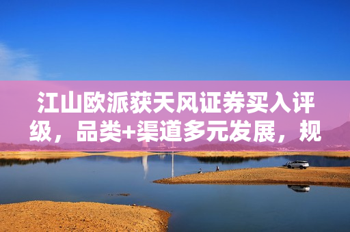 江山欧派获天风证券买入评级，品类+渠道多元发展，规模优势凸显 第1张