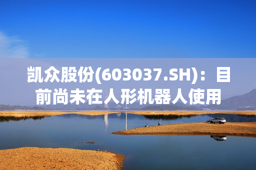 凯众股份(603037.SH)：目前尚未在人形机器人使用