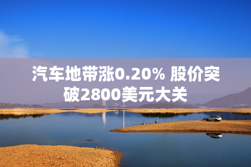 汽车地带涨0.20% 股价突破2800美元大关