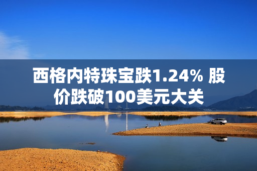 西格内特珠宝跌1.24% 股价跌破100美元大关 第1张