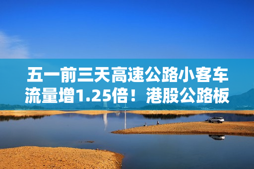 五一前三天高速公路小客车流量增1.25倍！港股公路板块迎普涨 第1张
