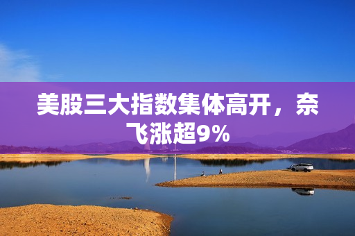 美股三大指数集体高开，奈飞涨超9% 第1张