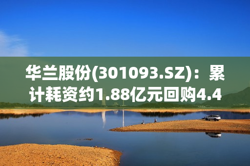 华兰股份(301093.SZ)：累计耗资约1.88亿元回购4.42%股份 第1张