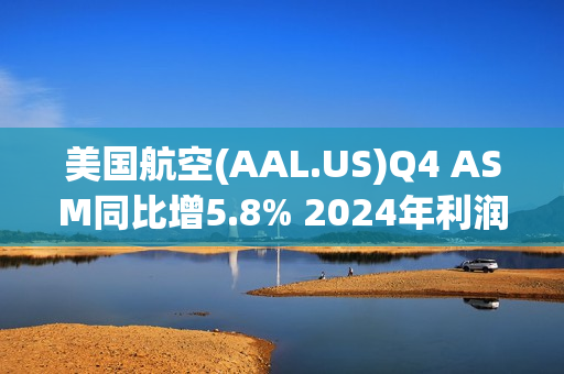 美国航空(AAL.US)Q4 ASM同比增5.8% 2024年利润展望超预期 第1张