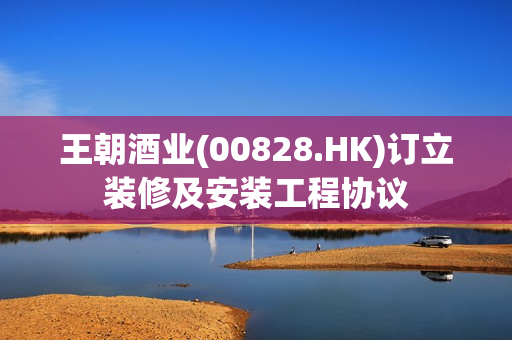 王朝酒业(00828.HK)订立装修及安装工程协议 第1张