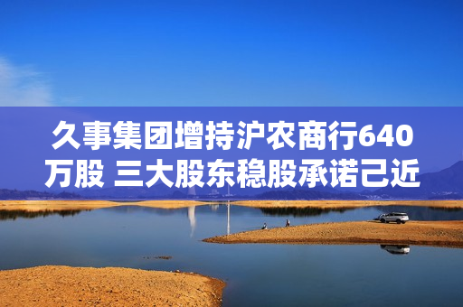 久事集团增持沪农商行640万股 三大股东稳股承诺己近达成！开年多家银行被动维稳、主动增持 第1张
