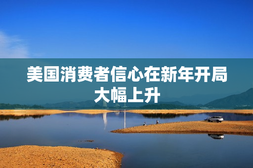 美国消费者信心在新年开局大幅上升