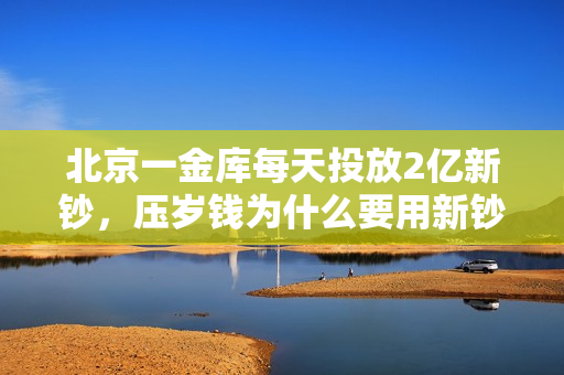 北京一金库每天投放2亿新钞，压岁钱为什么要用新钞？ 第1张