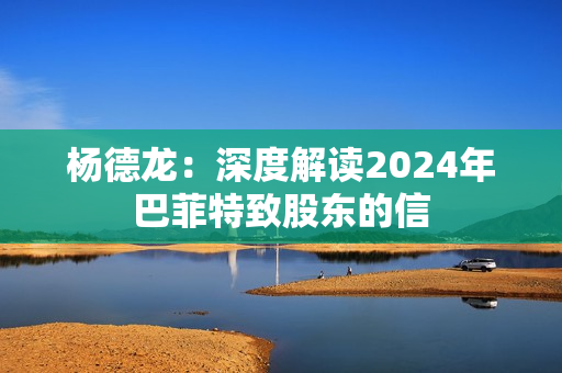 杨德龙：深度解读2024年巴菲特致股东的信 第1张