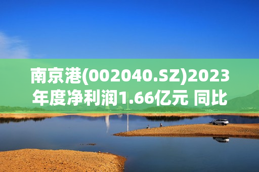南京港(002040.SZ)2023年度净利润1.66亿元 同比增长18.44% 第1张