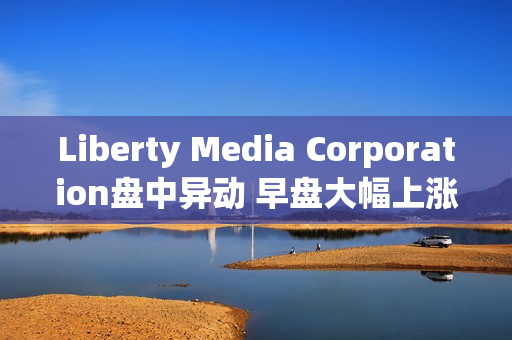 Liberty Media Corporation盘中异动 早盘大幅上涨5.97%报72.99美元 第1张