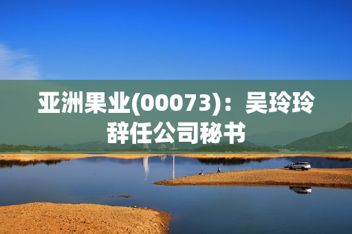 亚洲果业(00073)：吴玲玲辞任公司秘书 第1张