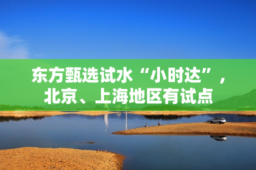 东方甄选试水“小时达”，北京、上海地区有试点 第1张