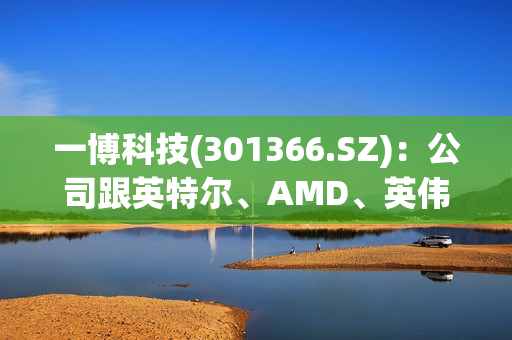 一博科技(301366.SZ)：公司跟英特尔、AMD、英伟达均有合作 第1张