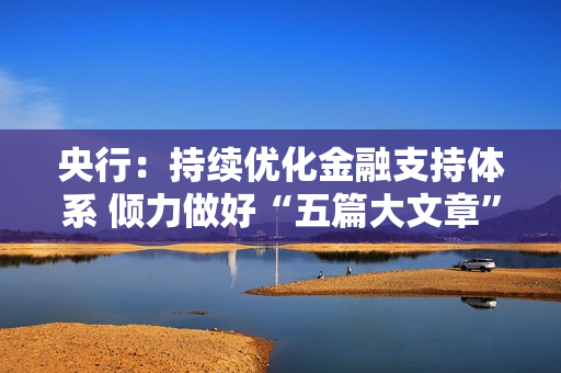 央行：持续优化金融支持体系 倾力做好“五篇大文章” 第1张
