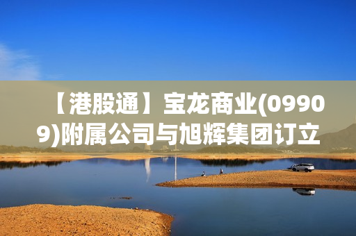 【港股通】宝龙商业(09909)附属公司与旭辉集团订立五份销售代理协议