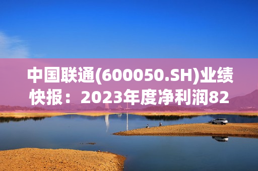 中国联通(600050.SH)业绩快报：2023年度净利润82亿元，同比增长12.0%