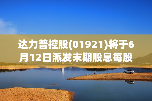 达力普控股(01921)将于6月12日派发末期股息每股0.04港元