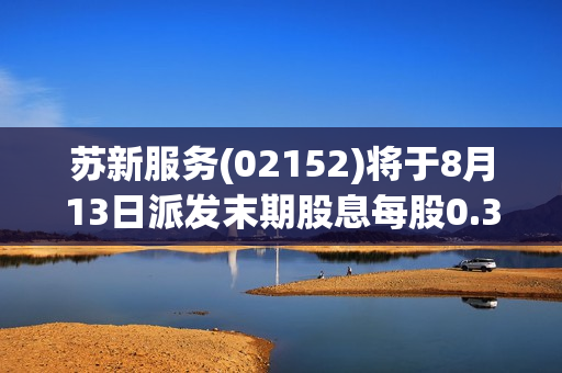 苏新服务(02152)将于8月13日派发末期股息每股0.3351元