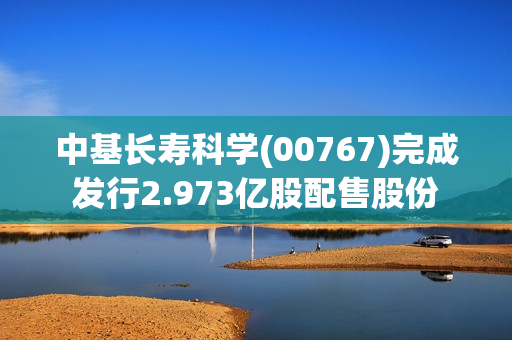 中基长寿科学(00767)完成发行2.973亿股配售股份