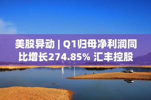 美股异动 | Q1归母净利润同比增长274.85% 汇丰控股(HSBC.US)一度涨超5% 第1张