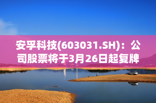 安孚科技(603031.SH)：公司股票将于3月26日起复牌 第1张