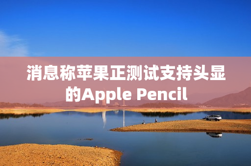 消息称苹果正测试支持头显的Apple Pencil 第1张