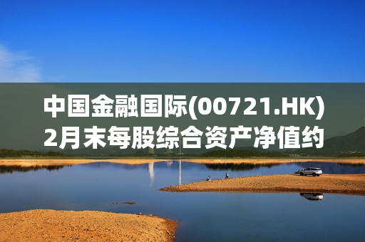 中国金融国际(00721.HK)2月末每股综合资产净值约为0.02港元 第1张