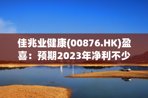 佳兆业健康(00876.HK)盈喜：预期2023年净利不少于700万港元 同比扭亏为盈