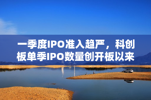 一季度IPO准入趋严，科创板单季IPO数量创开板以来新低