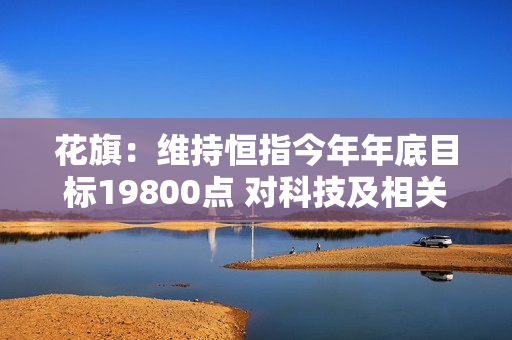 花旗：维持恒指今年年底目标19800点 对科技及相关产业保持乐观 第1张