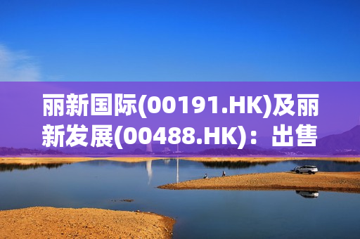 丽新国际(00191.HK)及丽新发展(00488.HK)：出售Bayshore Development10%股权 第1张