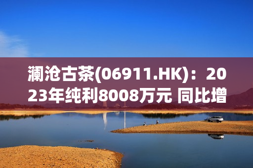 澜沧古茶(06911.HK)：2023年纯利8008万元 同比增长10.9%