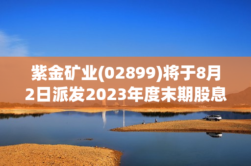 紫金矿业(02899)将于8月2日派发2023年度末期股息每10股2元 第1张