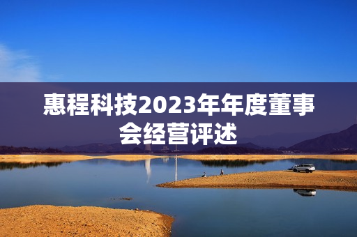 惠程科技2023年年度董事会经营评述 第1张