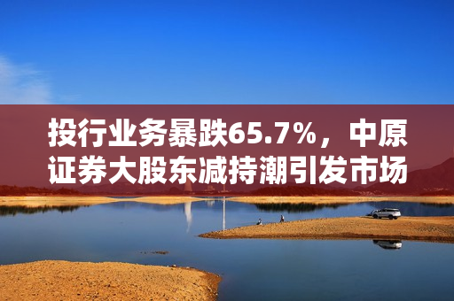 投行业务暴跌65.7%，中原证券大股东减持潮引发市场警觉 第1张