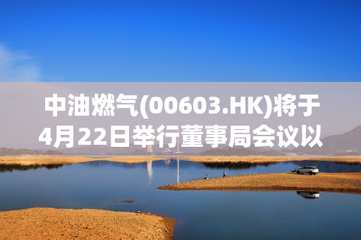 中油燃气(00603.HK)将于4月22日举行董事局会议以审批全年业绩