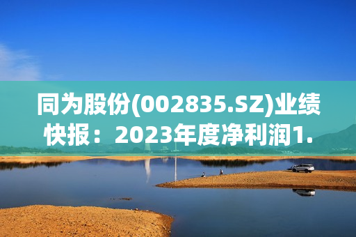 同为股份(002835.SZ)业绩快报：2023年度净利润1.51亿元 同比增长37.50% 第1张