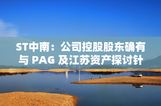 ST中南：公司控股股东确有与 PAG 及江苏资产探讨针对其公司债务重组、以股抵债、战略投资等事项开展合作的可能性 第1张