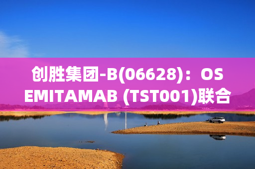 创胜集团-B(06628)：OSEMITAMAB (TST001)联合纳武利尤单抗与化疗或联合化疗作为胃癌或胃食管连接部癌患者一线治疗的中国II期临床研究完成C和G队列患者入组