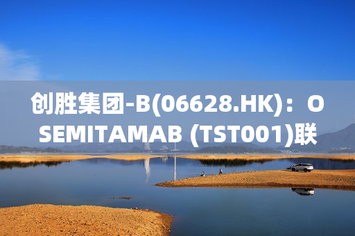 创胜集团-B(06628.HK)：OSEMITAMAB (TST001)联合纳武利尤单抗与化疗或联合化疗作为胃癌或胃食管连接部癌患者一线治疗的中国II期临床研究完成C和G队列患者入组