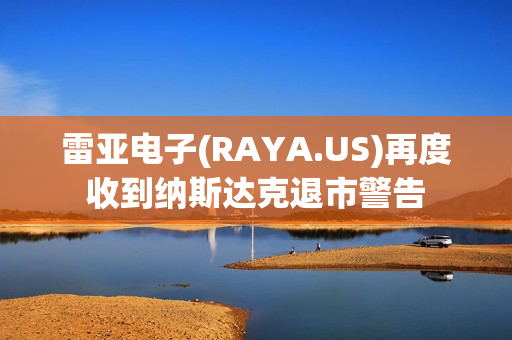 雷亚电子(RAYA.US)再度收到纳斯达克退市警告