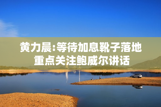 黄力晨:等待加息靴子落地 重点关注鲍威尔讲话 第1张