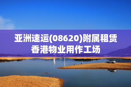 亚洲速运(08620)附属租赁香港物业用作工场 第1张