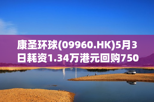 康圣环球(09960.HK)5月3日耗资1.34万港元回购7500股