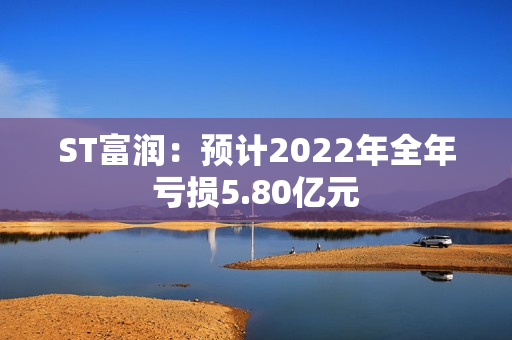 ST富润：预计2022年全年亏损5.80亿元