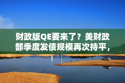 财政版QE要来了？美财政部季度发债规模再次持平，但意外宣布明年回购 第1张