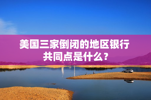 美国三家倒闭的地区银行 共同点是什么？ 第1张