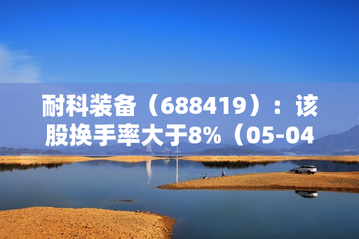 耐科装备（688419）：该股换手率大于8%（05-04）