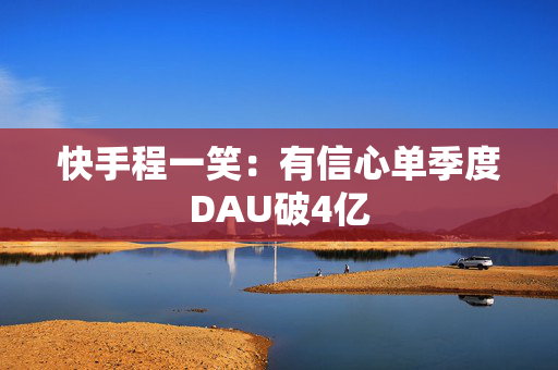 快手程一笑：有信心单季度DAU破4亿